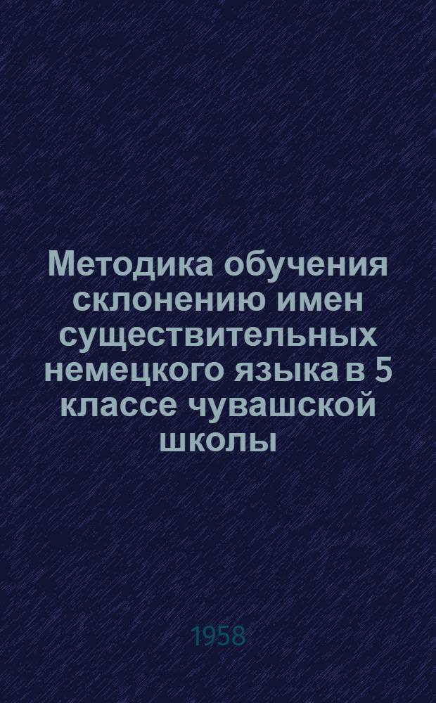 Методика обучения склонению имен существительных немецкого языка в 5 классе чувашской школы : Пособие для учителей нем. яз. в чуваш. школе