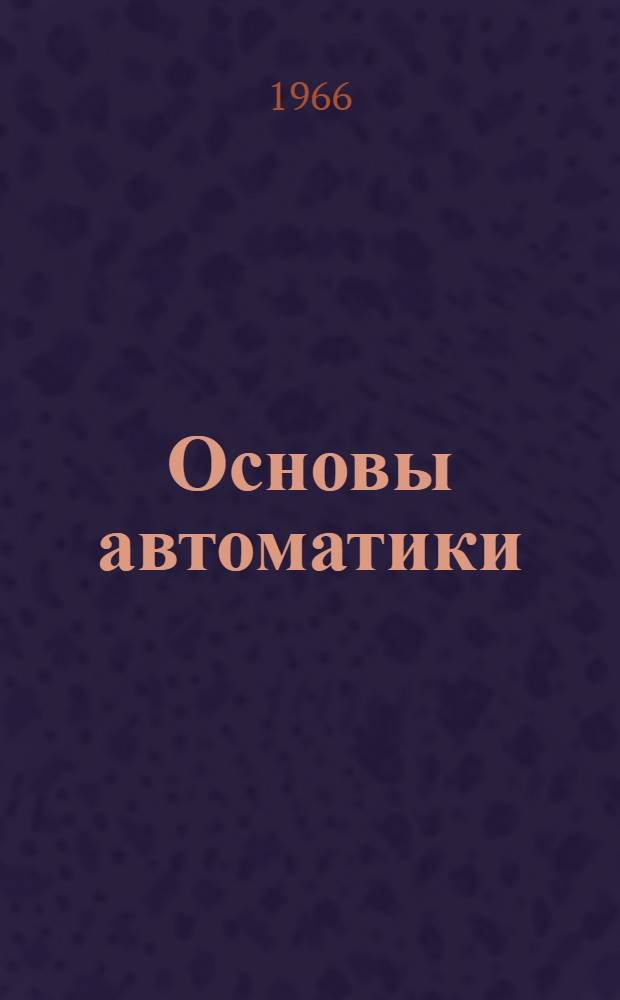 Основы автоматики : Учеб. пособие для заоч. групп повышения квалификации руководящих и инж.-техн. работников