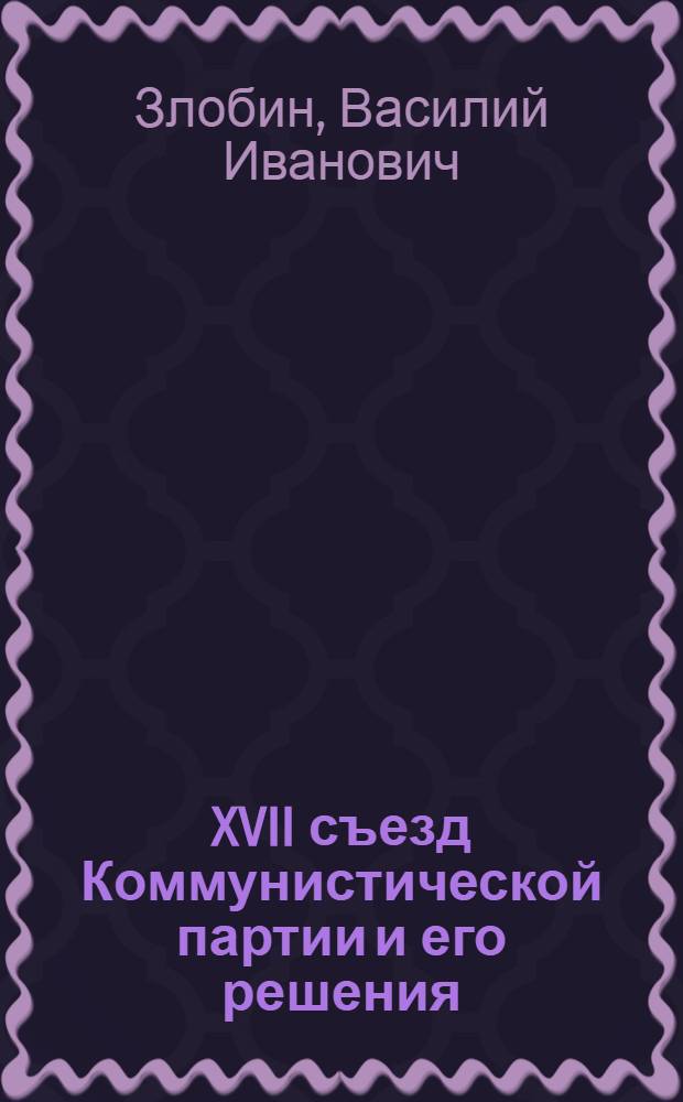 XVII съезд Коммунистической партии и его решения : (Из курса лекций по истории КПСС)
