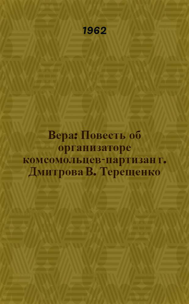 Вера : Повесть об организаторе комсомольцев-партизан г. Дмитрова В .Терещенко