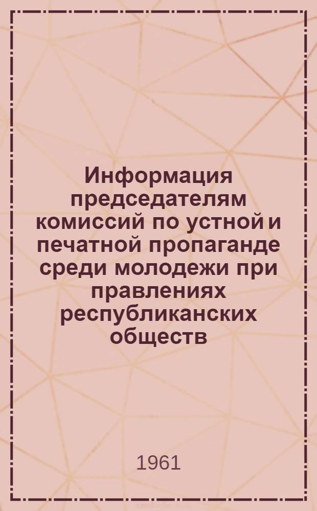 Информация председателям комиссий по устной и печатной пропаганде среди молодежи при правлениях республиканских обществ, автономных республик, краевых, областных, городских и районных отделений