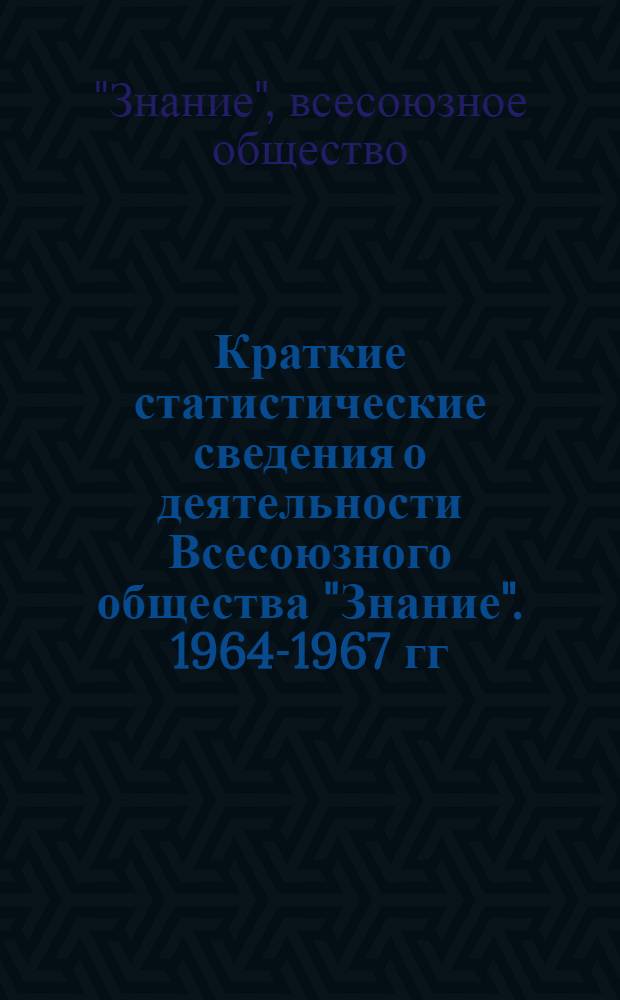 Краткие статистические сведения о деятельности Всесоюзного общества "Знание". 1964-1967 гг.