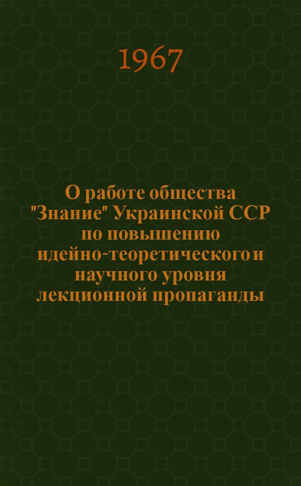 О работе общества "Знание" Украинской ССР по повышению идейно-теоретического и научного уровня лекционной пропаганды : Материалы к IX пленуму Правл. всесоюз. о-ва "Знание". 8 янв. 1968 г