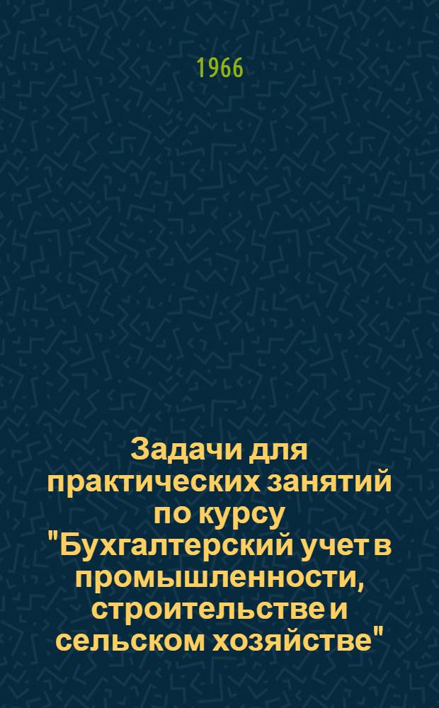 Задачи для практических занятий по курсу "Бухгалтерский учет в промышленности, строительстве и сельском хозяйстве" : Для студентов III курса учетно-экон. фак