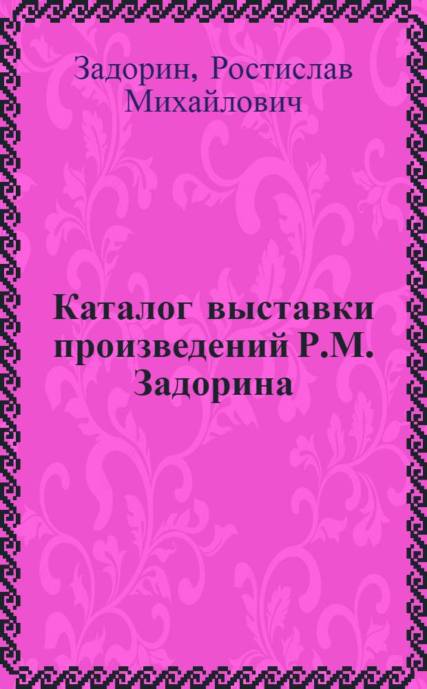 Каталог выставки произведений Р.М. Задорина : К пятидесятилетию со дня рождения художника