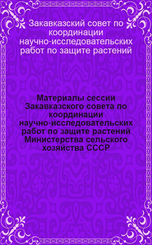 Материалы сессии Закавказского совета по координации научно-исследовательских работ по защите растений [Министерства сельского хозяйства СССР]