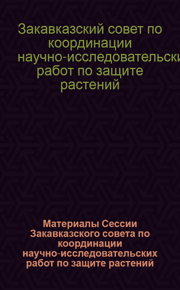 Материалы Сессии Закавказского совета по координации научно-исследовательских работ по защите растений
