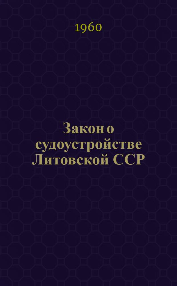 Закон о судоустройстве Литовской ССР : Принят III сессией Верховного Совета Литов. ССР (пятого созыва) 8 июня 1960 г
