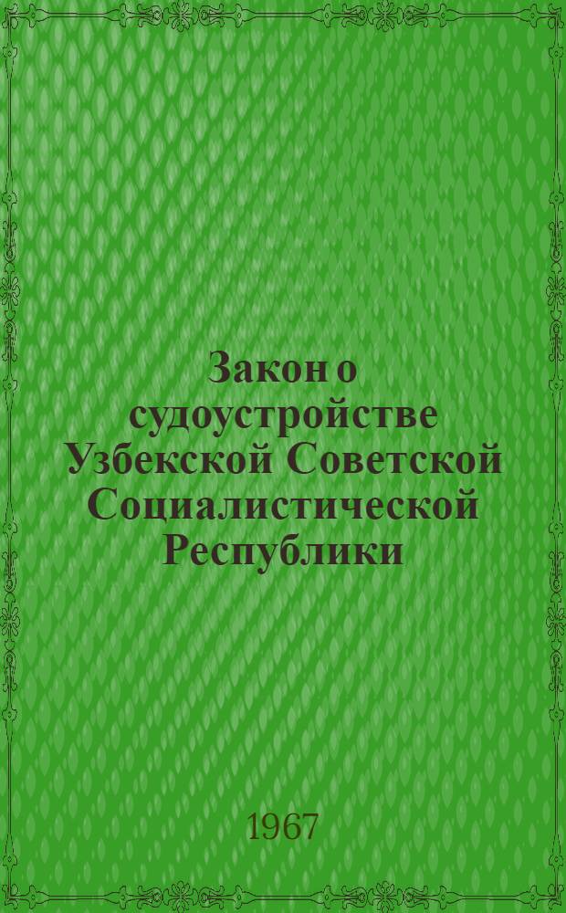 Закон о судоустройстве Узбекской Советской Социалистической Республики : С изм. и доп. на 1 июля 1967 г