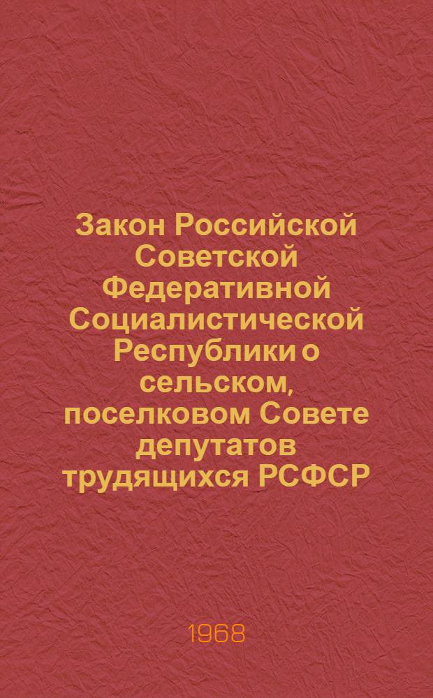 Закон Российской Советской Федеративной Социалистической Республики о сельском, поселковом Совете депутатов трудящихся РСФСР : Принят на III сессии Верховного Совета РСФСР седьмого созыва
