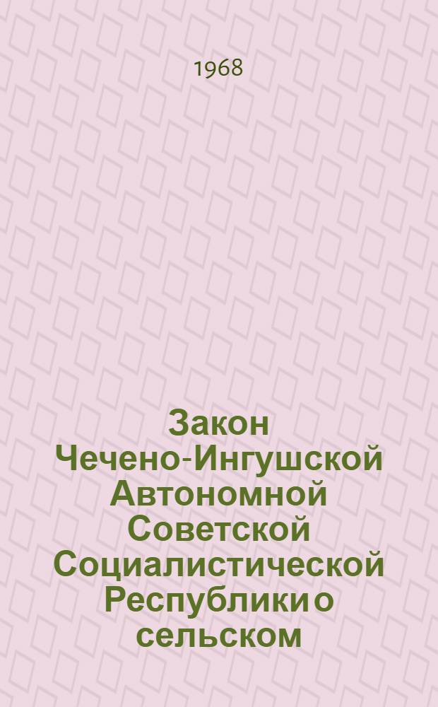 Закон Чечено-Ингушской Автономной Советской Социалистической Республики о сельском (аульном, станичном), поселковом Совете депутатов трудящихся Чечено-Ингушской АССР : Принят на четвертой сессии Верховного Совета Чечено-Ингуш. АССР четвертого созыва
