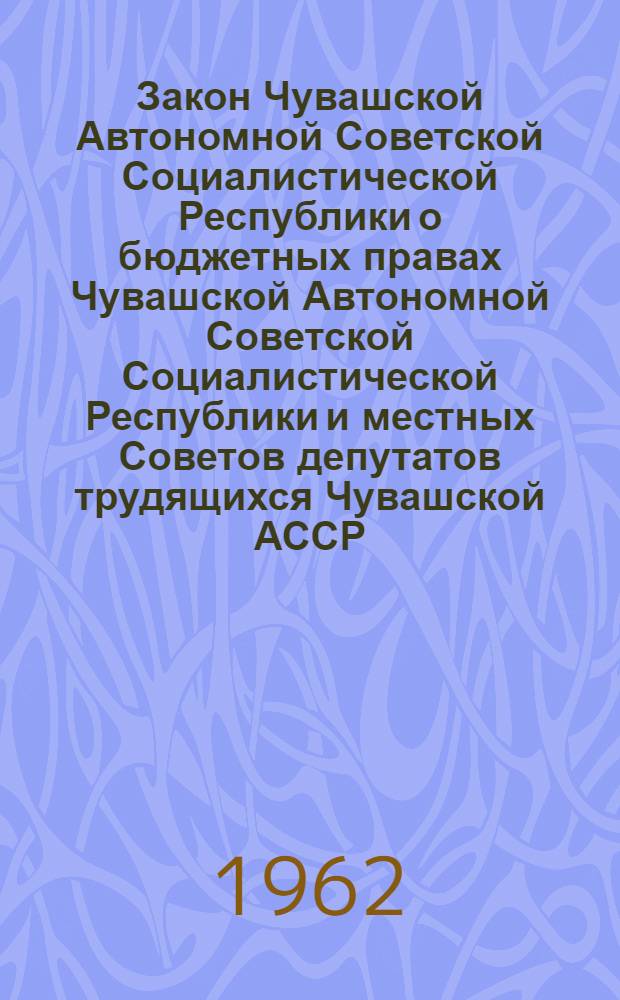 Закон Чувашской Автономной Советской Социалистической Республики о бюджетных правах Чувашской Автономной Советской Социалистической Республики и местных Советов депутатов трудящихся Чувашской АССР : (Принят на восьмой сессии Верховного Совета Чуваш. АССР пятого созыва)