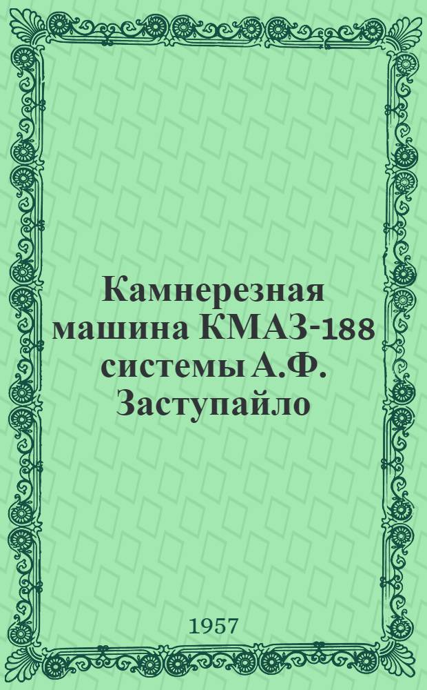 Камнерезная машина КМАЗ-188 системы А.Ф. Заступайло : Руководство по устройству и эксплуатации для машинистов камнерезной машины