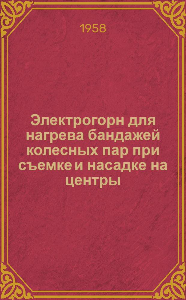 Электрогорн для нагрева бандажей колесных пар при съемке и насадке на центры : (Опыт Нижнеднепров. вагоноремонтного завода)