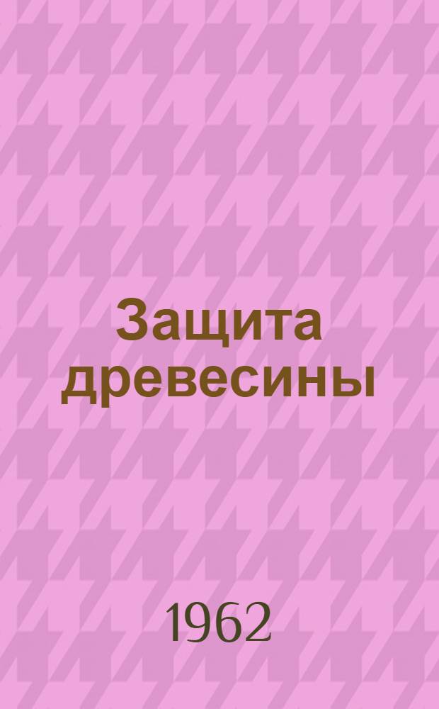 Защита древесины : Библиогр. указатель иностр. литературы: книжной за 1950-1961 гг., журн. за 1954-1961 гг. : Аннотир