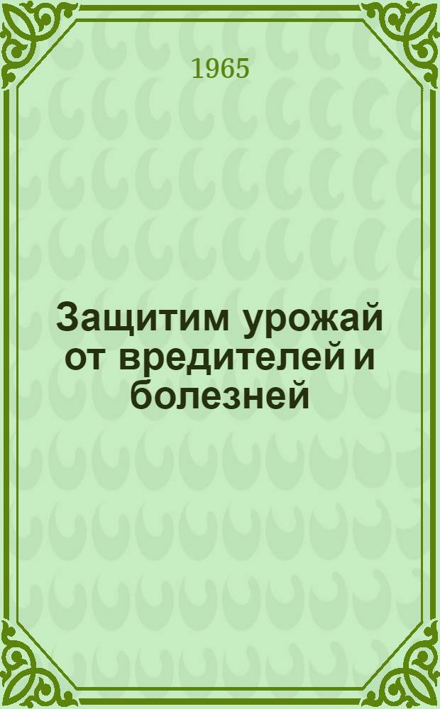 Защитим урожай от вредителей и болезней : (Распространение вредителей и болезней с.-х. культур в Целинном крае в 1964 г. и прогноз их появления в 1965 г.)