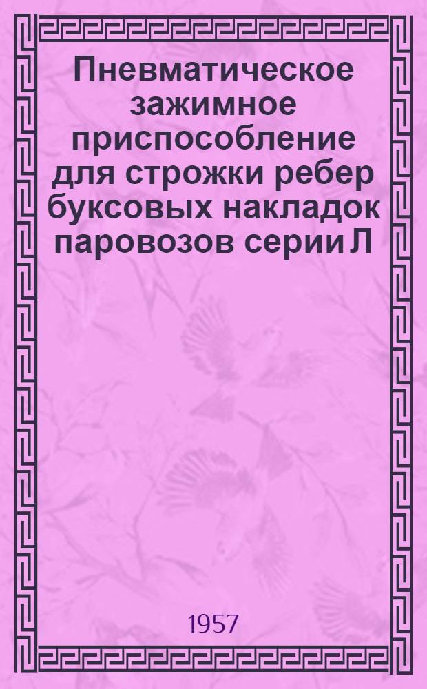Пневматическое зажимное приспособление для строжки ребер буксовых накладок паровозов серии Л : (Опыт Пролетар. паровозоремонтного завода)