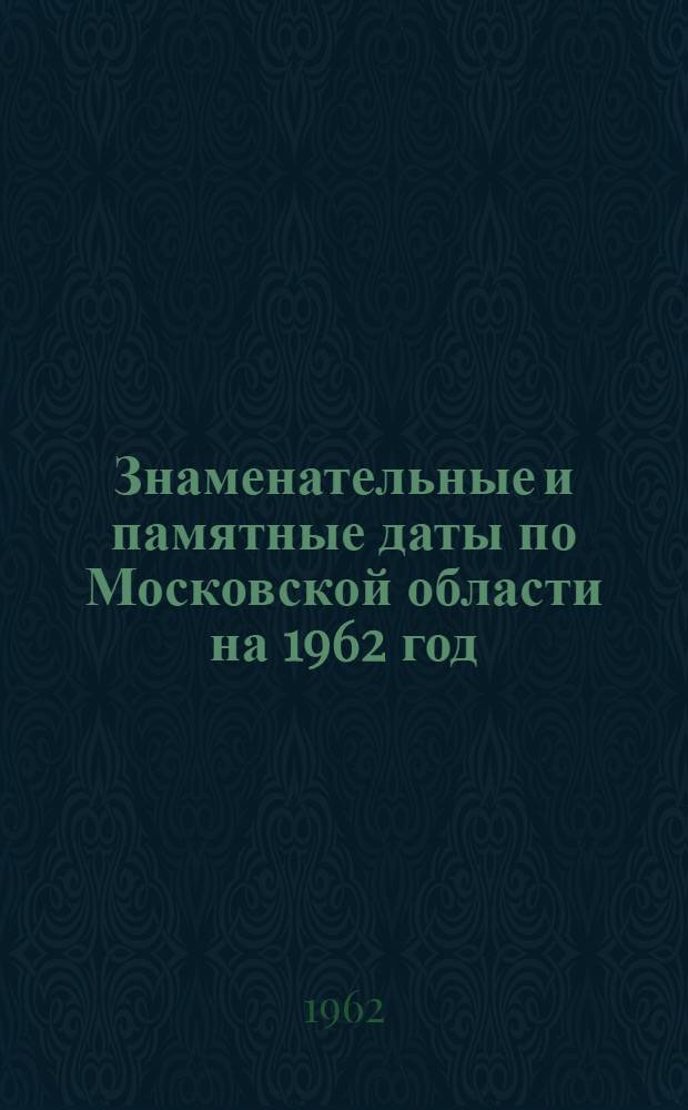 Знаменательные и памятные даты по Московской области на 1962 год : (Метод. пособие для библиотек Моск. обл.)