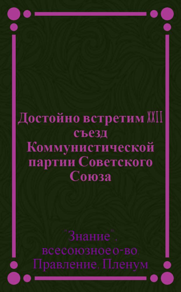 Достойно встретим XXII съезд Коммунистической партии Советского Союза : Письмо III пленума Правления к всем членам и организациям Всесоюзного общества по распространению политических и научных знаний