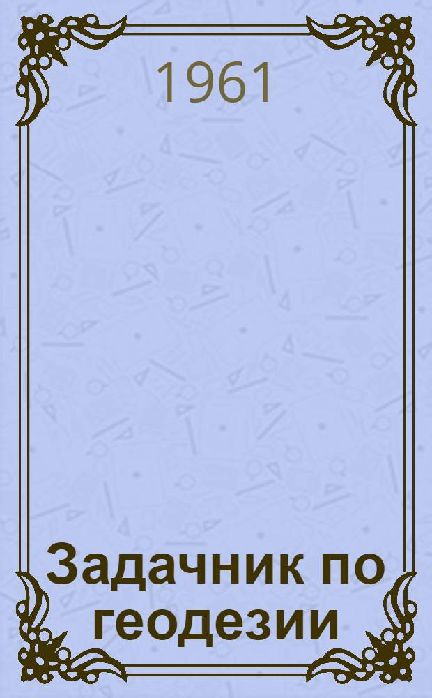 Задачник по геодезии : Для геодез. вузов : Ч. 1-