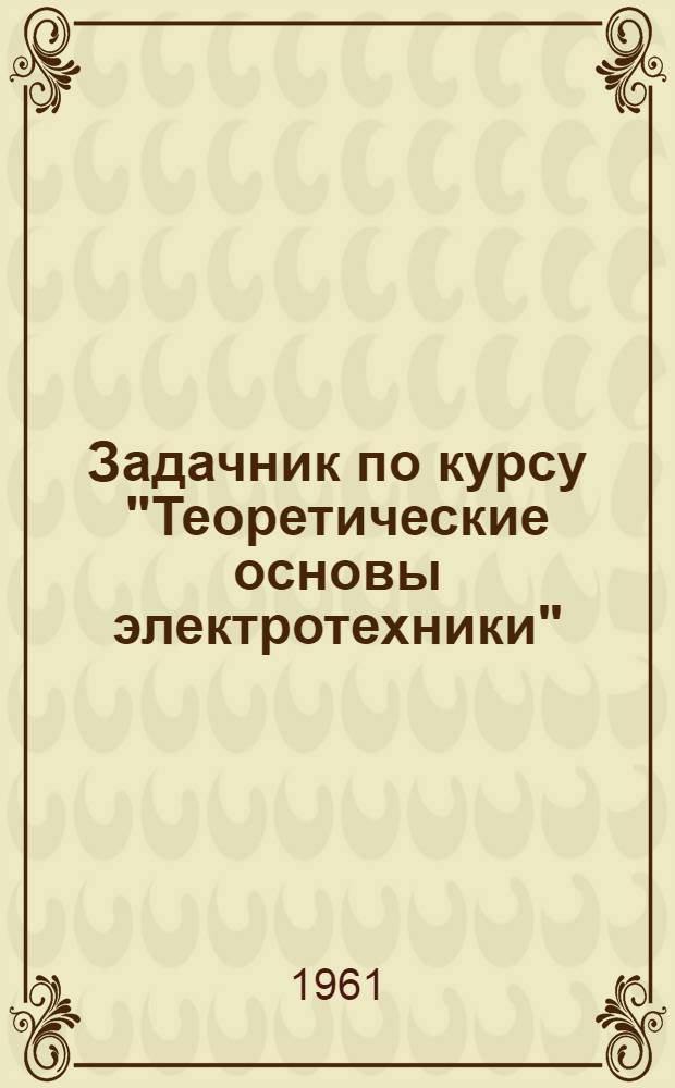 Задачник по курсу "Теоретические основы электротехники" : (Пособие для самостоятельного изучения курса) : Вып. 1-