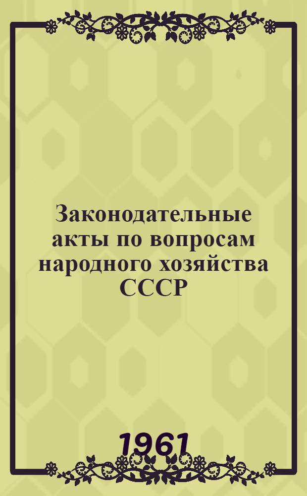 Законодательные акты по вопросам народного хозяйства СССР : [По состоянию на 1 марта 1961 г.] В 2 т. Т. 1