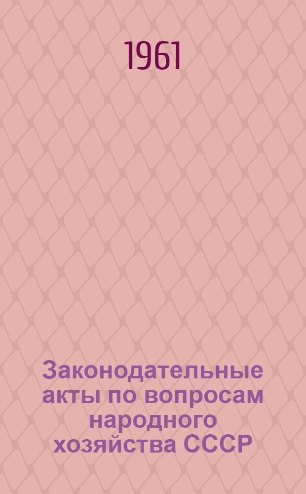 Законодательные акты по вопросам народного хозяйства СССР : [По состоянию на 1 марта 1961 г.] В 2 т. Т. 2