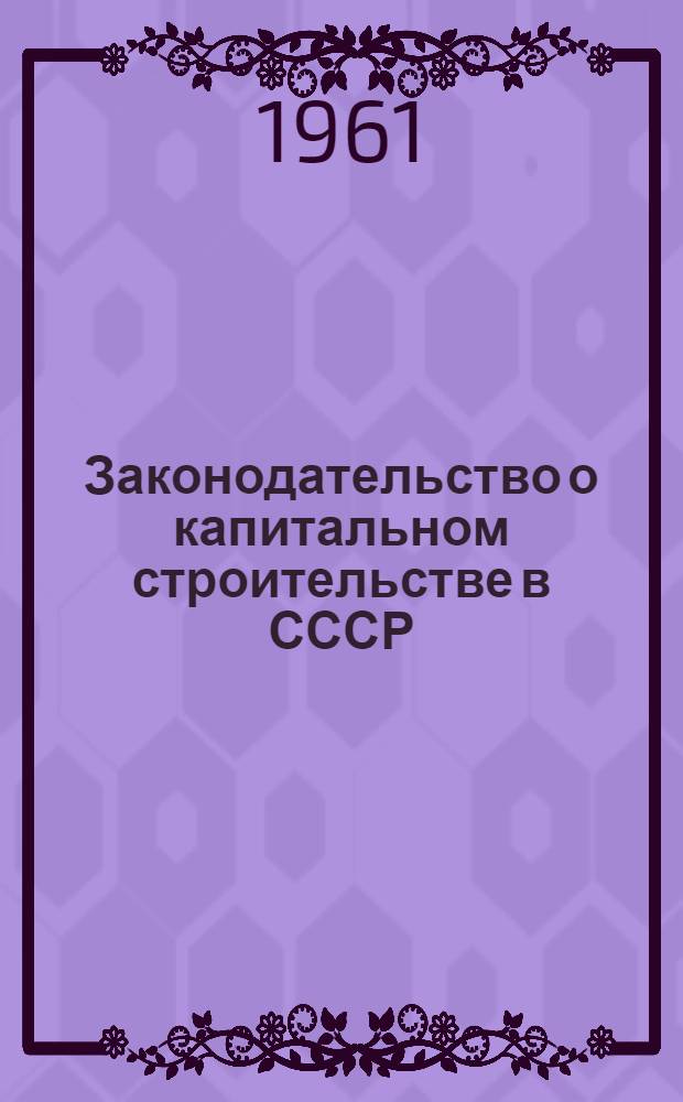 Законодательство о капитальном строительстве в СССР : По состоянию на 1 мая 1961 г. : В 2 т
