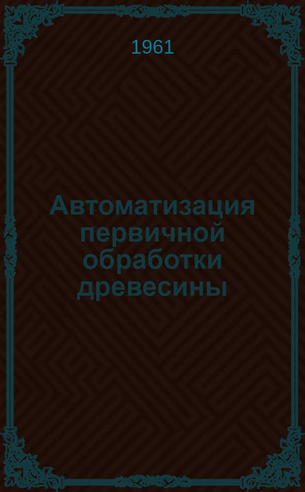 Автоматизация первичной обработки древесины : Ч. 1-. Ч. 1