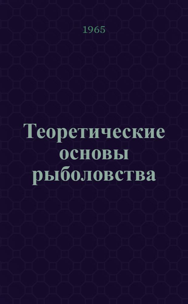 Теоретические основы рыболовства : Лекции для самостоятельной работы студентов-заочников и слушателей курсов повышения квалификации инж.-техн. работников Ч. 1-. Ч. 1