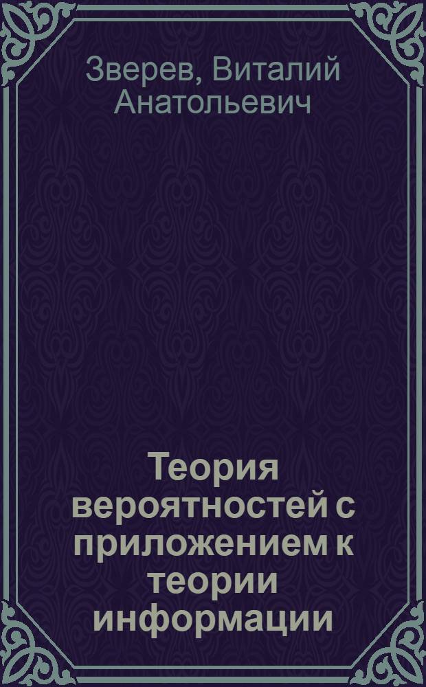 Теория вероятностей с приложением к теории информации : Учеб. пособие для студентов II и III курсов радиофиз. фак. : Вып. 1-