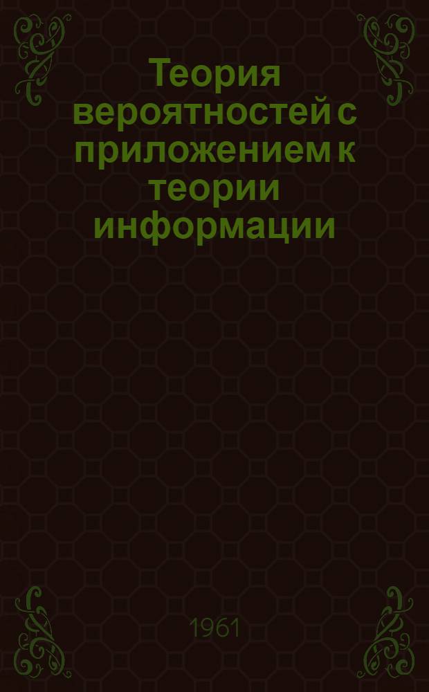 Теория вероятностей с приложением к теории информации : Учеб. пособие для студентов II и III курсов радиофиз. фак. Вып. 1-. Вып. 1