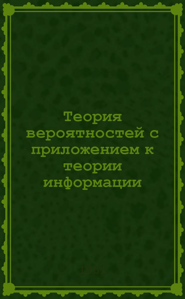 Теория вероятностей с приложением к теории информации : Учеб. пособие для студентов II и III курсов радиофиз. фак. Вып. 1-. Вып. 3