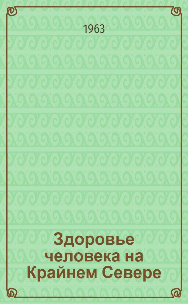 Здоровье человека на Крайнем Севере : Труды Науч. сессии Акад. мед. наук СССР и М-ва здравоохранения РСФСР в Мурманске 22-24 июня 1961 г