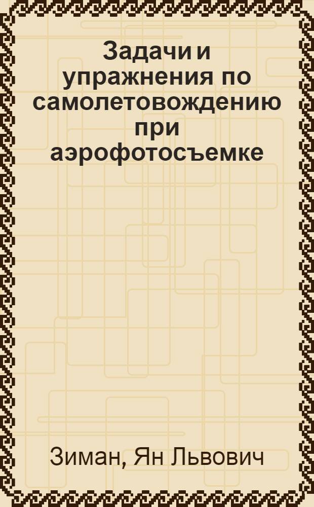 Задачи и упражнения по самолетовождению при аэрофотосъемке : Для специальности "Аэрофотосъемка" сред. спец. учеб. заведений