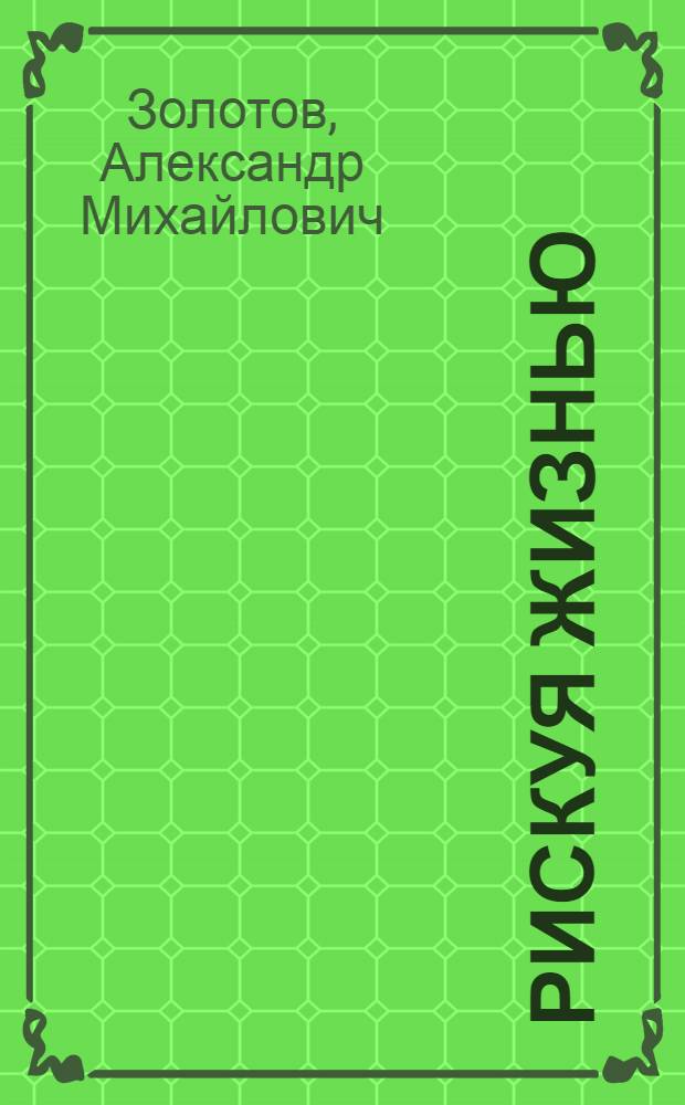 Рискуя жизнью : Повесть-быль