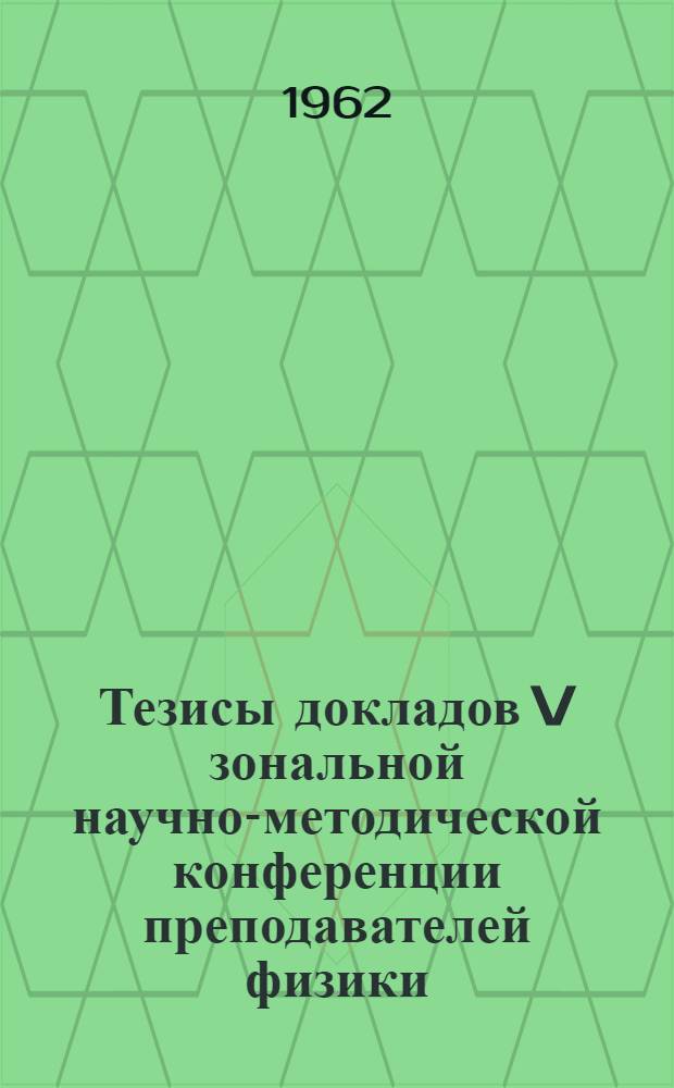 Тезисы докладов V зональной научно-методической конференции преподавателей физики, методики физики и общетехнических дисциплин педагогических институтов Сибири и Урала. (23-28 мая 1962 г.)