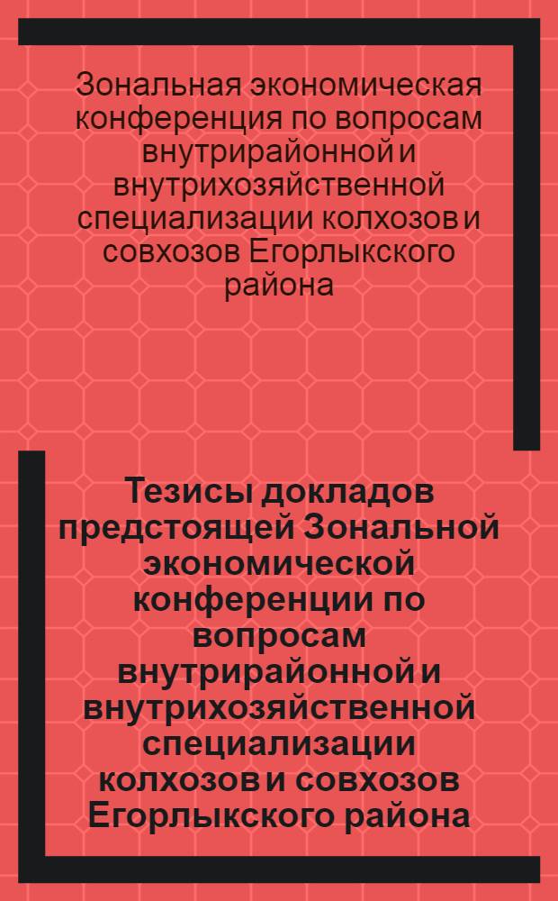 Тезисы докладов предстоящей Зональной экономической конференции по вопросам внутрирайонной и внутрихозяйственной специализации колхозов и совхозов Егорлыкского района. 25-26 декабря 1964 г.