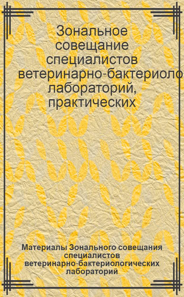 Материалы Зонального совещания специалистов ветеринарно-бактериологических лабораторий, практических, научных и руководящих ветеринарных работников Кавказа по обмену передовым опытом работы ветеринарно-бактериологических лабораторий, состоявшегося в г. Ереване с 16 по 19 мая 1957 года
