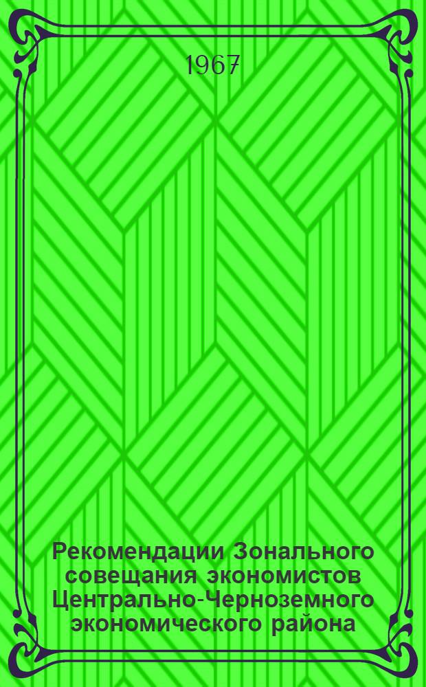 Рекомендации Зонального совещания экономистов Центрально-Черноземного экономического района. 18-20 апреля 1967 г.