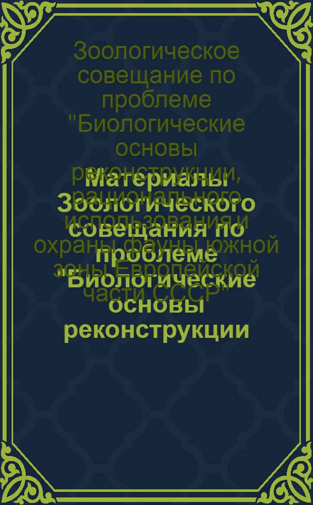 Материалы Зоологического совещания по проблеме "Биологические основы реконструкции, рационального использования и охраны фауны южной зоны Европейской части СССР" : (Краткое содерж. докладов)