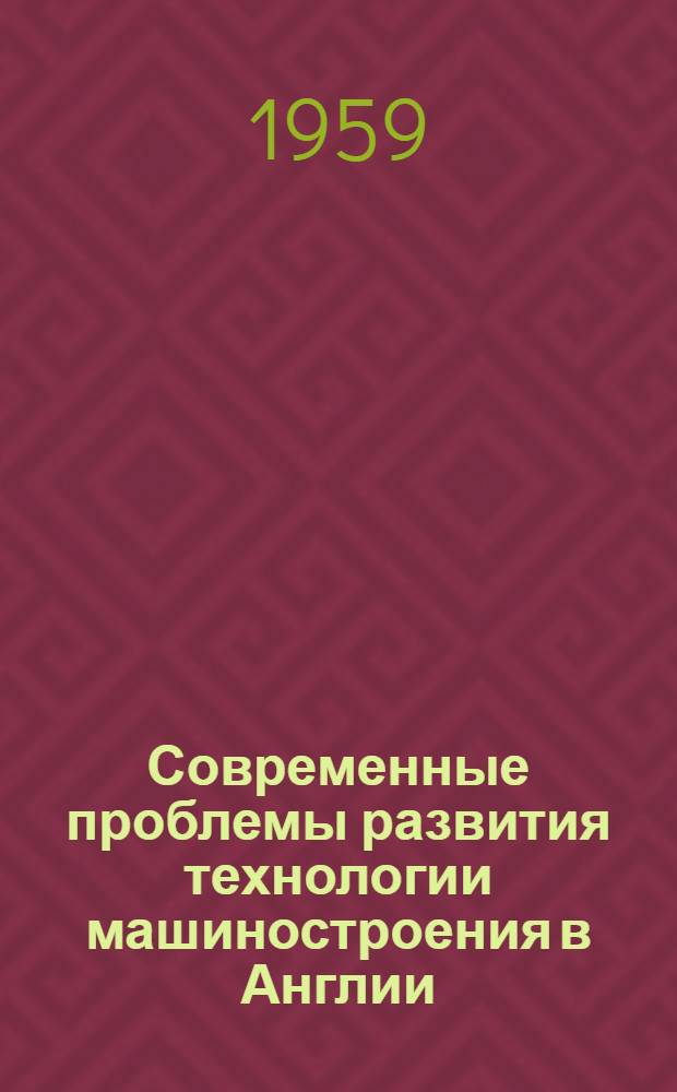 Современные проблемы развития технологии машиностроения в Англии : (Обзор Лондонской конференции 1958 г.)