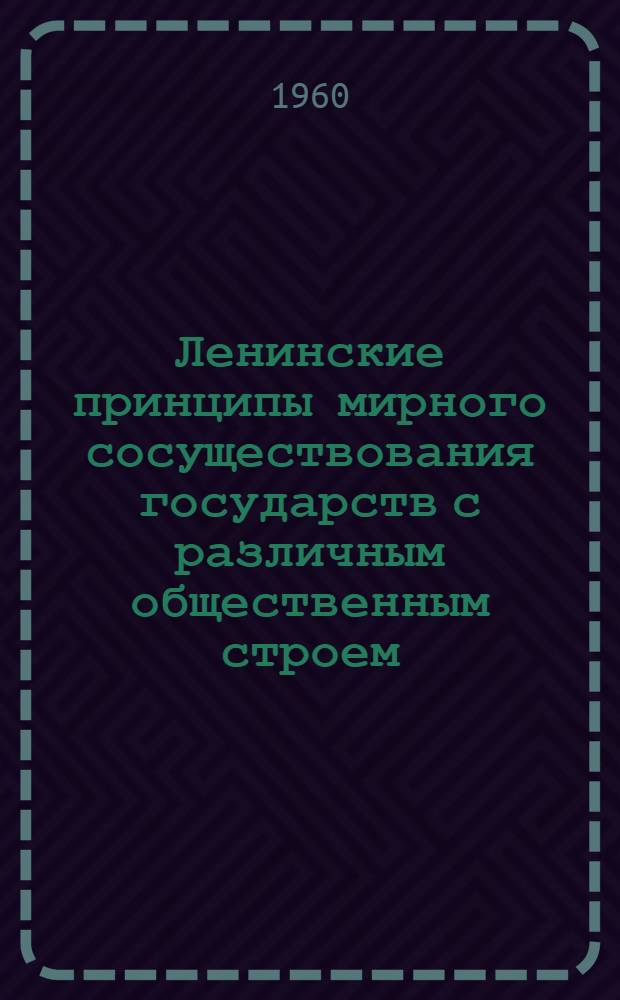 Ленинские принципы мирного сосуществования государств с различным общественным строем - генеральная линия внешней политики СССР : (Лекция из цикла "Ленинских чтений"...)