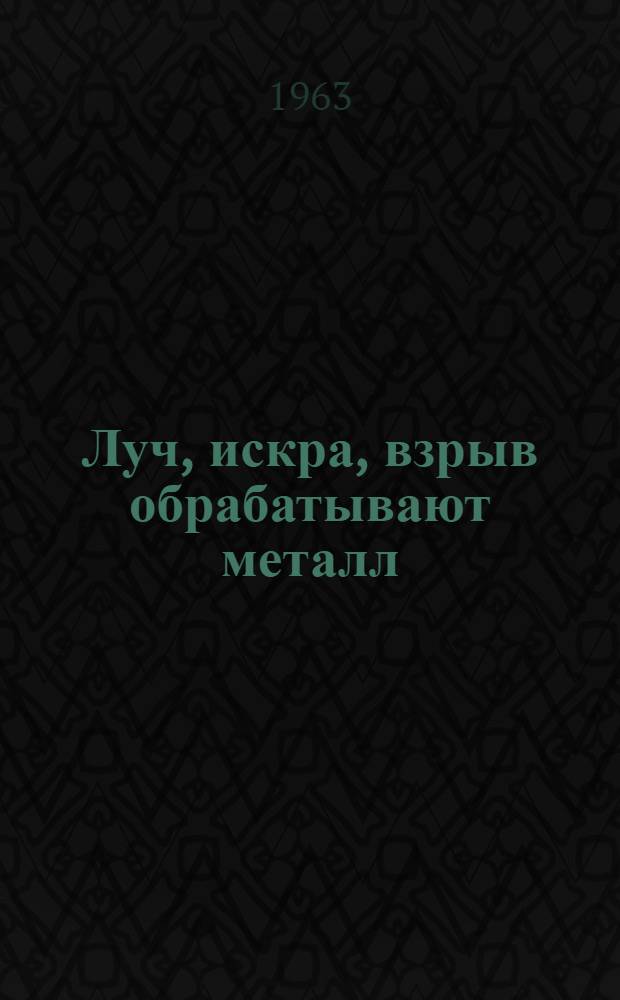 Луч, искра, взрыв обрабатывают металл : Рассказы о новом и необычном в обработке металла