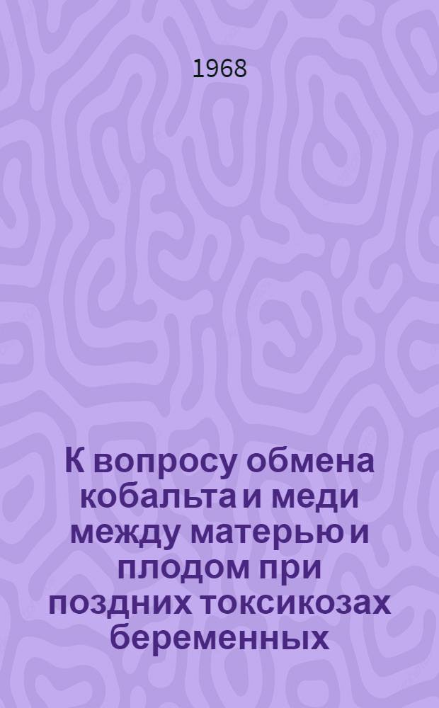 К вопросу обмена кобальта и меди между матерью и плодом при поздних токсикозах беременных : Автореферат дис. на соискание учен. степени канд. мед. наук : (750)