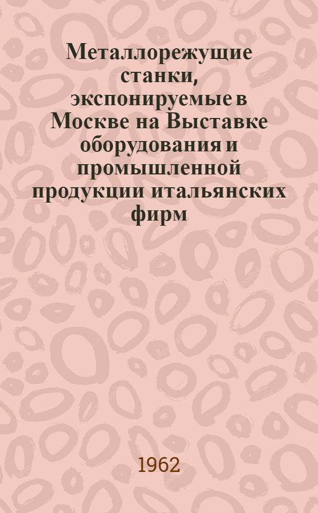 Металлорежущие станки, экспонируемые в Москве на Выставке оборудования и промышленной продукции итальянских фирм. 28/V-12/VI 1962 года