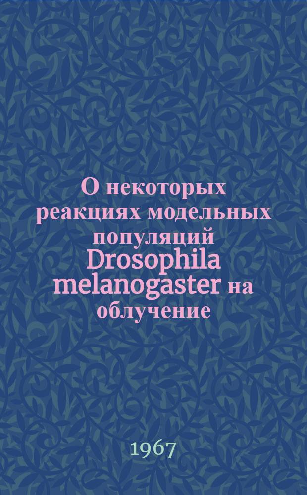 О некоторых реакциях модельных популяций Drosophila melanogaster на облучение : (Специальность 103. Генетика) : Автореферат дис. на соискание учен. степени канд. биол. наук