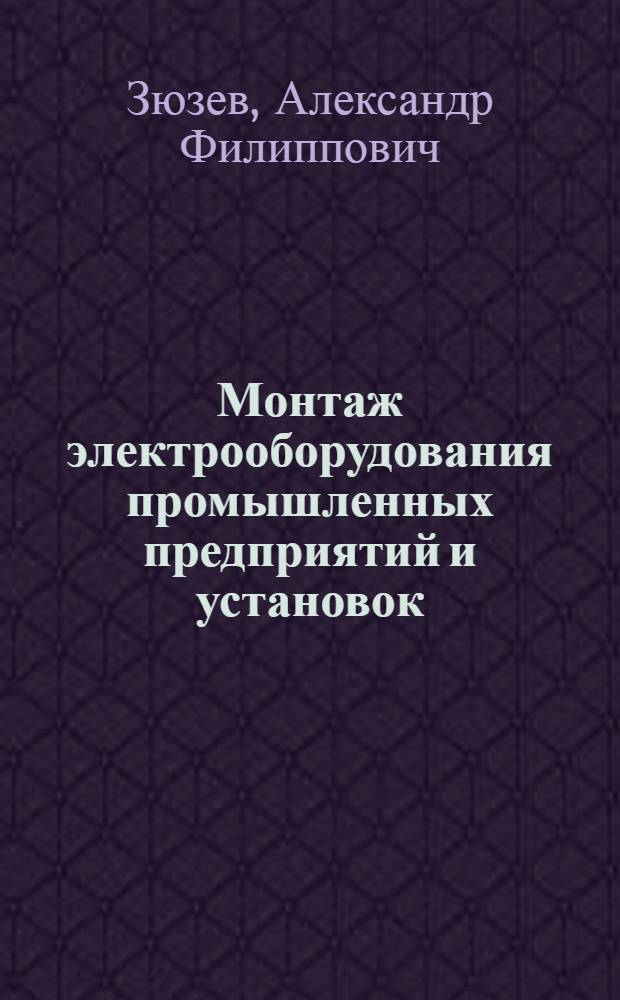 Монтаж электрооборудования промышленных предприятий и установок : Учеб. пособие для техникумов по специальности «Электрооборудование пром. предприятий и установок»