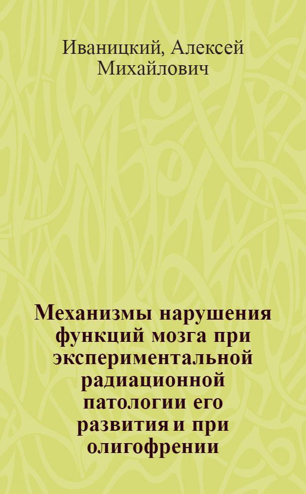 Механизмы нарушения функций мозга при экспериментальной радиационной патологии его развития и при олигофрении : Автореферат дис. на соискание учен. степени доктора мед. наук
