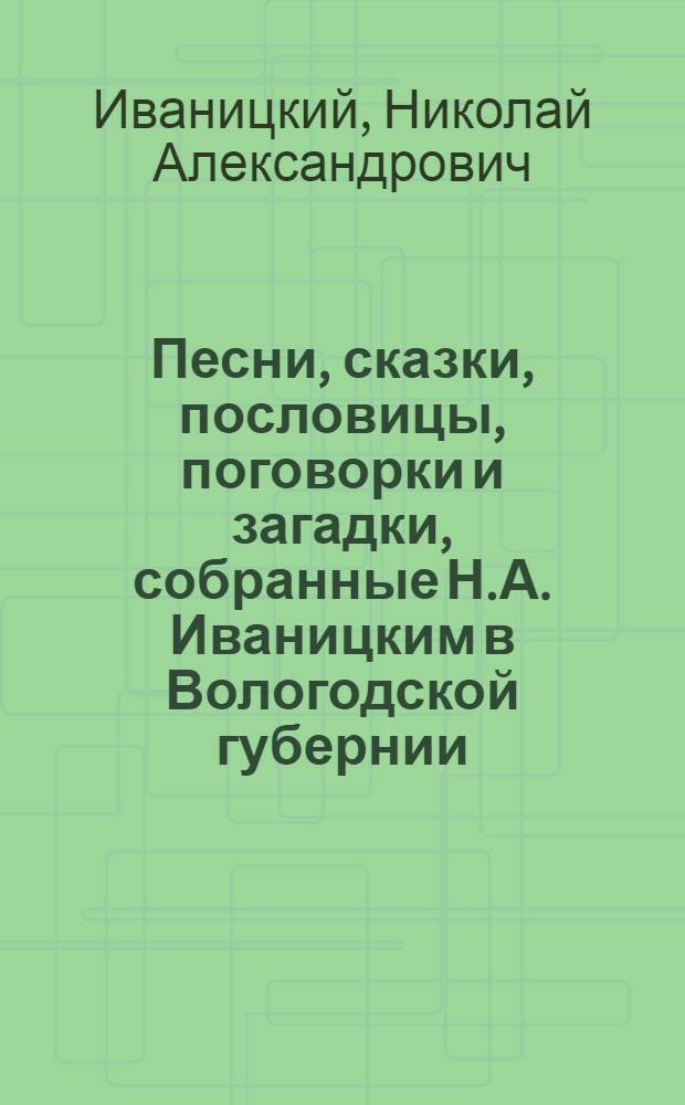 Песни, сказки, пословицы, поговорки и загадки, собранные Н.А. Иваницким в Вологодской губернии